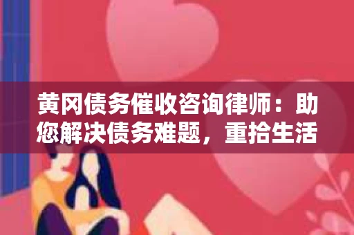 黄冈债务催收咨询律师：助您解决债务难题，重拾生活信心