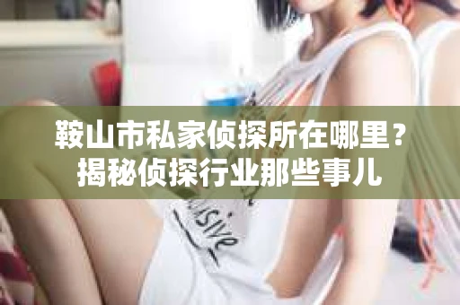 鞍山市私家侦探所在哪里？揭秘侦探行业那些事儿