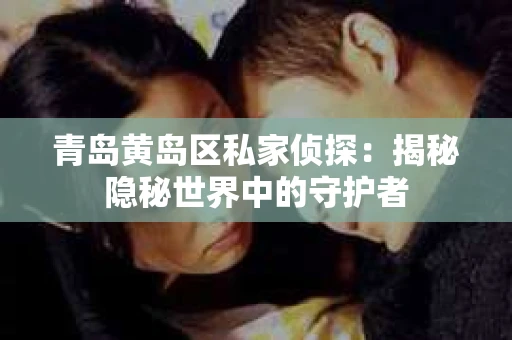 青岛黄岛区私家侦探：揭秘隐秘世界中的守护者