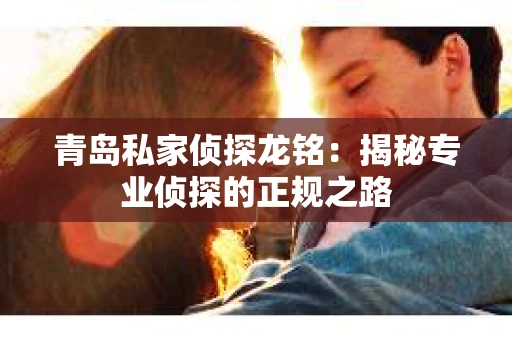 青岛私家侦探龙铭：揭秘专业侦探的正规之路