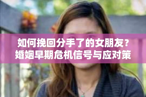 如何挽回分手了的女朋友？婚姻早期危机信号与应对策略