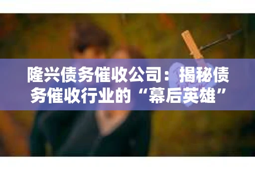 隆兴债务催收公司:揭秘债务催收行业的“幕后英雄” 隆兴债务催收公司:揭秘债务催收行业的“幕后英雄”