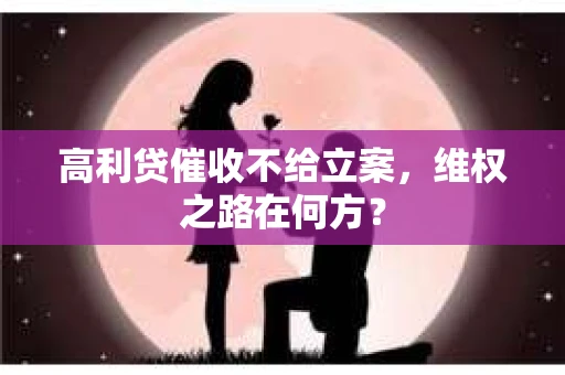 高利贷催收不给立案，维权之路在何方？