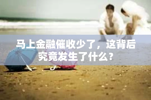 马上金融催收少了，这背后究竟发生了什么？