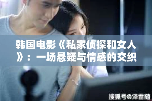 韩国电影《私家侦探和女人》:一场悬疑与情感的交织之旅 韩国电影《私家侦探和女人》:一场悬疑与情感的交织之旅