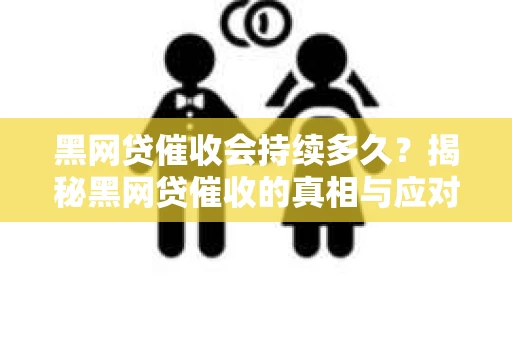 黑网贷催收会持续多久？揭秘黑网贷催收的真相与应对策略