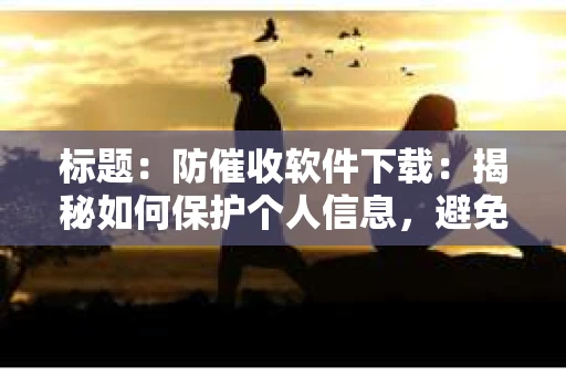 标题：防催收软件下载：揭秘如何保护个人信息，避免骚扰电话