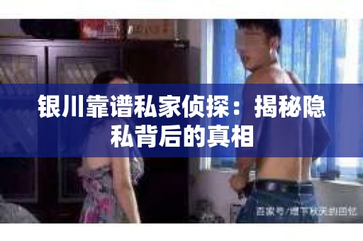 银川靠谱私家侦探：揭秘隐私背后的真相