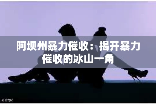 阿坝州暴力催收：揭开暴力催收的冰山一角