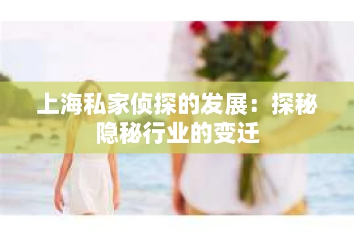 上海私家侦探的发展：探秘隐秘行业的变迁