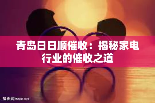 青岛日日顺催收：揭秘家电行业的催收之道
