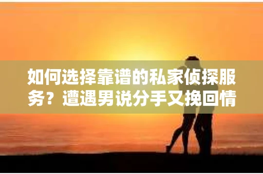 如何选择靠谱的私家侦探服务?遭遇男说分手又挽回情况怎么办? 如何选择靠谱的私家侦探服务?遭遇男说分手又挽回情况怎么办?