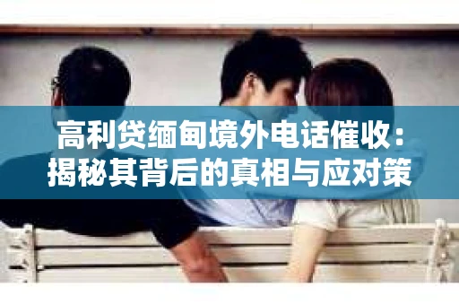 高利贷缅甸境外电话催收：揭秘其背后的真相与应对策略