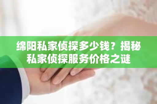 绵阳私家侦探多少钱？揭秘私家侦探服务价格之谜