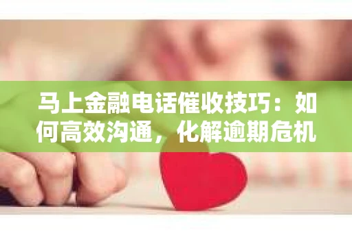 马上金融电话催收技巧：如何高效沟通，化解逾期危机