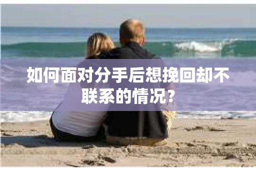 如何面对分手后想挽回却不联系的情况? 如何面对分手后想挽回却不联系的情况?