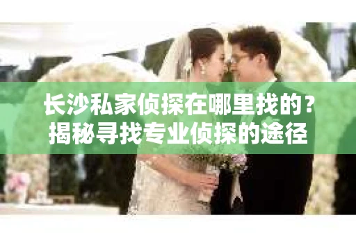 长沙私家侦探在哪里找的？揭秘寻找专业侦探的途径
