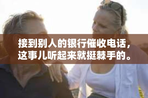 接到别人的银行催收电话，这事儿听起来就挺棘手的。我最近就遇到了这样的事情，所以想和大家聊聊这个话题。首先，你得明白，银行催收电话并不是什么新鲜事儿，但面对这样的电话，我们该如何应对呢？下面，我就从自己的经历出发，和大家分享一下我的看法。