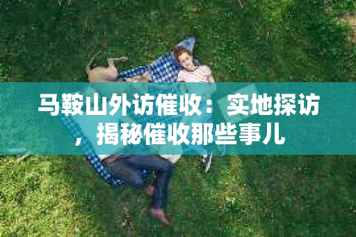 马鞍山外访催收：实地探访，揭秘催收那些事儿