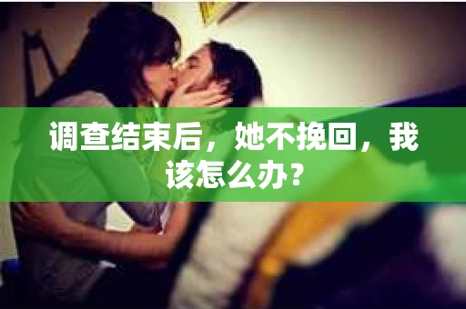 调查结束后，她不挽回，我该怎么办？