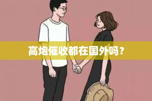 高炮催收都在国外吗? 高炮催收都在国外吗?