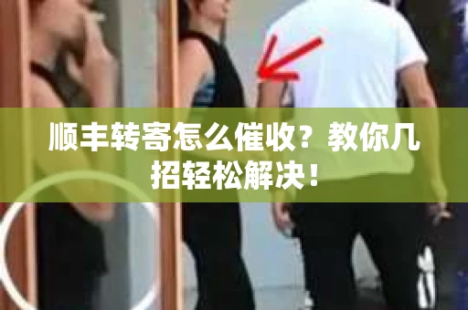 顺丰转寄怎么催收？教你几招轻松解决！