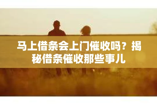 马上借条会上门催收吗？揭秘借条催收那些事儿