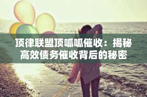顶律联盟顶呱呱催收：揭秘高效债务催收背后的秘密