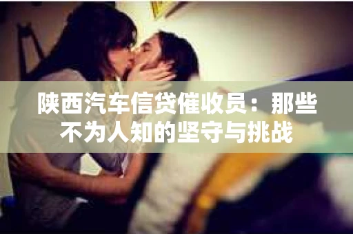 陕西汽车信贷催收员：那些不为人知的坚守与挑战