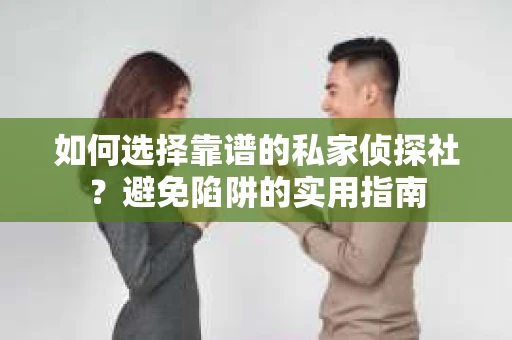 如何选择靠谱的私家侦探社？避免陷阱的实用指南