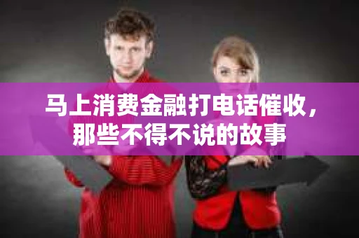 马上消费金融打电话催收，那些不得不说的故事