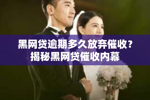 黑网贷逾期多久放弃催收？揭秘黑网贷催收内幕