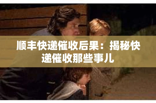 顺丰快递催收后果：揭秘快递催收那些事儿