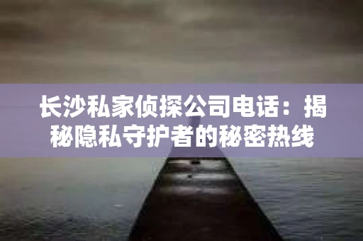长沙私家侦探公司电话：揭秘隐私守护者的秘密热线