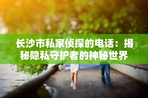 长沙市私家侦探的电话：揭秘隐私守护者的神秘世界