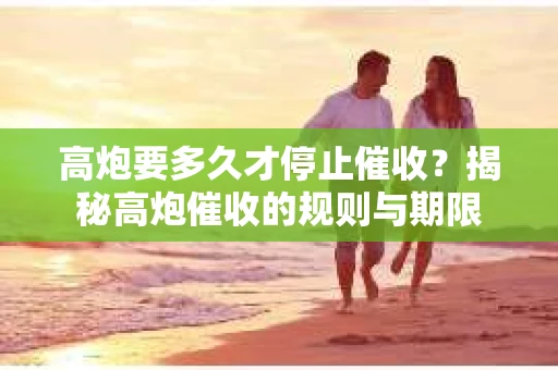 高炮要多久才停止催收？揭秘高炮催收的规则与期限