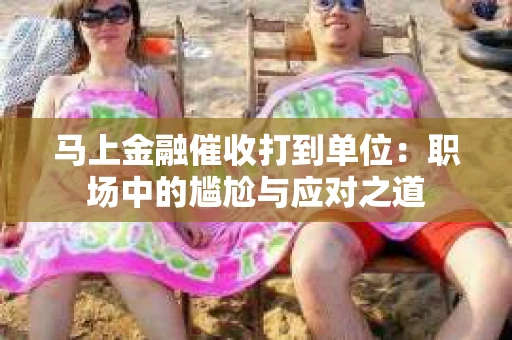 马上金融催收打到单位：职场中的尴尬与应对之道