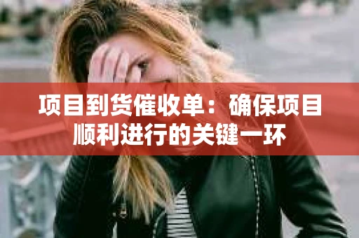 项目到货催收单：确保项目顺利进行的关键一环