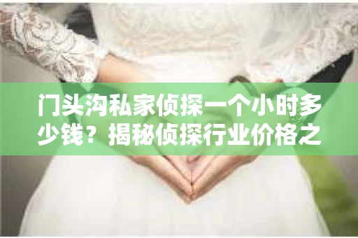 门头沟私家侦探一个小时多少钱？揭秘侦探行业价格之谜