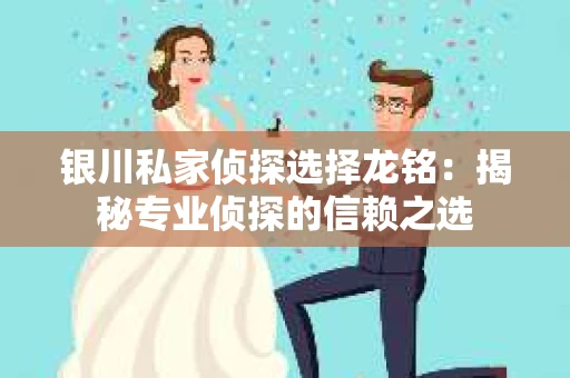 银川私家侦探选择龙铭：揭秘专业侦探的信赖之选