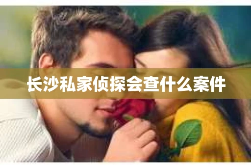 长沙私家侦探会查什么案件