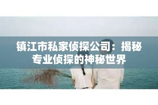 镇江市私家侦探公司：揭秘专业侦探的神秘世界