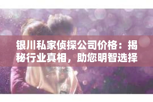 银川私家侦探公司价格：揭秘行业真相，助您明智选择