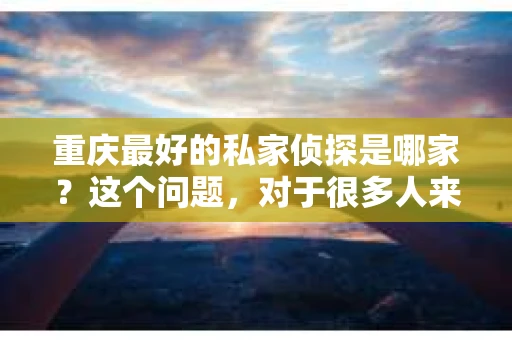 重庆最好的私家侦探是哪家？这个问题，对于很多人来说，可能是一个出于无奈的选择。在这个快节奏的社会，有些人可能因为婚姻、家庭、工作等原因，需要寻求私家侦探的帮助。那么，在重庆，哪家私家侦探是众人眼中的佼佼者呢？今天，我就来和大家聊聊这个话题。