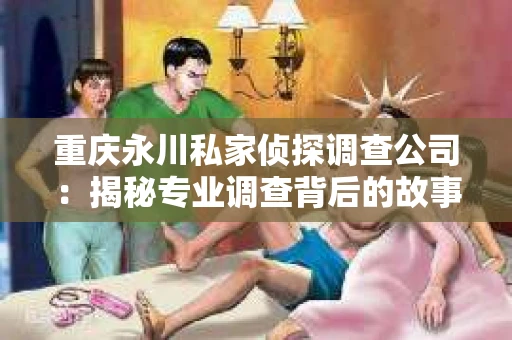 重庆永川私家侦探调查公司：揭秘专业调查背后的故事