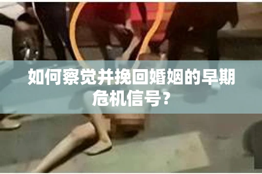 如何察觉并挽回婚姻的早期危机信号? 如何察觉并挽回婚姻的早期危机信号?