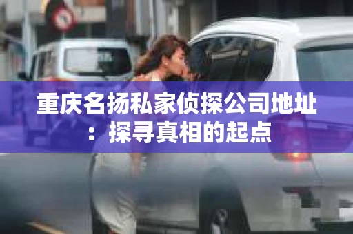 重庆名扬私家侦探公司地址：探寻真相的起点