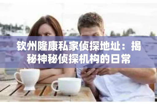 钦州隆康私家侦探地址：揭秘神秘侦探机构的日常