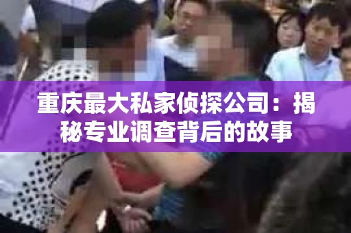 重庆最大私家侦探公司：揭秘专业调查背后的故事