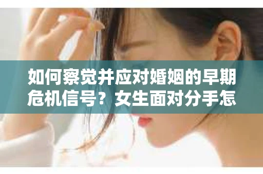 如何察觉并应对婚姻的早期危机信号？女生面对分手怎么办？
